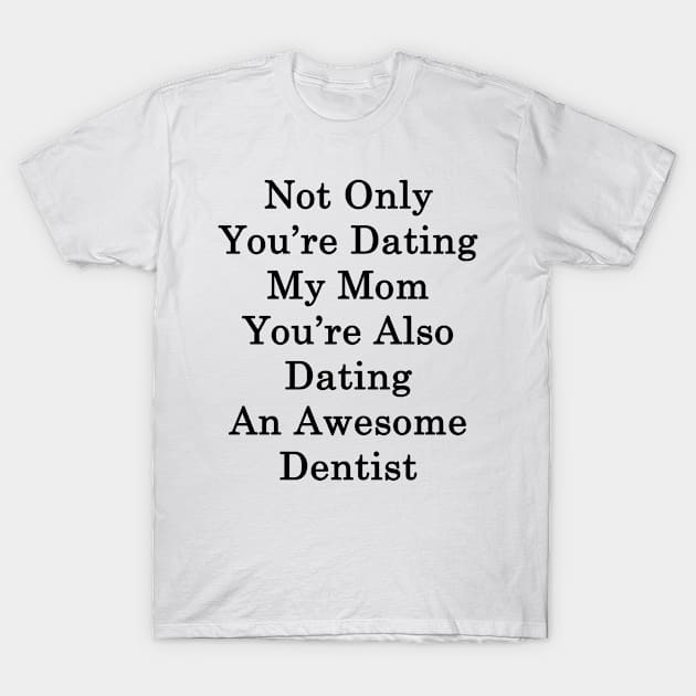 Not Only You're Dating My Mom You're Also Dating An Awesome Dentist T-Shirt by supernova23